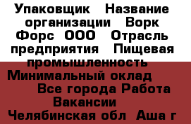 Упаковщик › Название организации ­ Ворк Форс, ООО › Отрасль предприятия ­ Пищевая промышленность › Минимальный оклад ­ 24 000 - Все города Работа » Вакансии   . Челябинская обл.,Аша г.